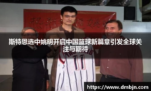 斯特恩选中姚明开启中国篮球新篇章引发全球关注与期待