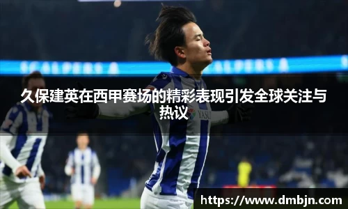久保建英在西甲赛场的精彩表现引发全球关注与热议