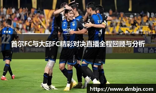 首尔FC与大邱FC精彩对决直播全程回顾与分析