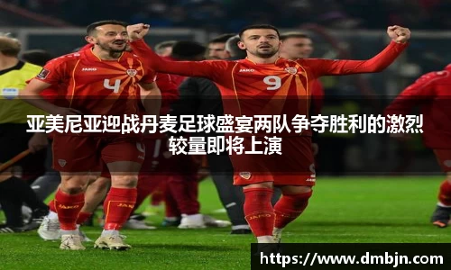 亚美尼亚迎战丹麦足球盛宴两队争夺胜利的激烈较量即将上演