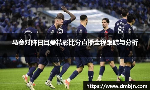 马赛对阵日耳曼精彩比分直播全程跟踪与分析