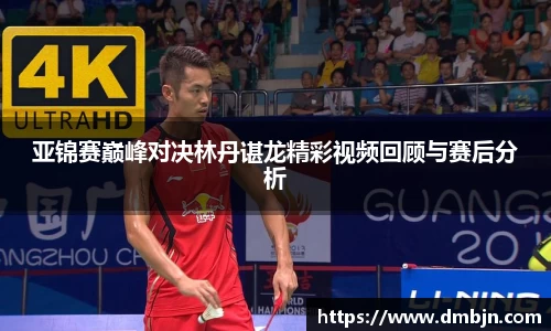 亚锦赛巅峰对决林丹谌龙精彩视频回顾与赛后分析