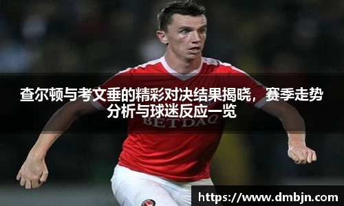 查尔顿与考文垂的精彩对决结果揭晓，赛季走势分析与球迷反应一览