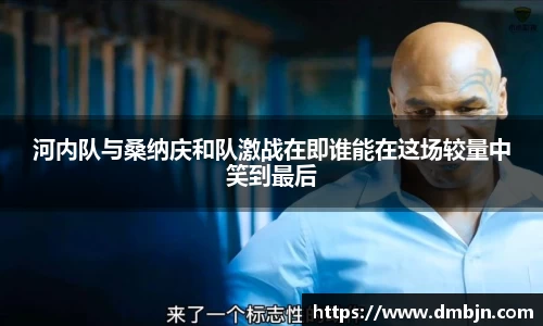 河内队与桑纳庆和队激战在即谁能在这场较量中笑到最后