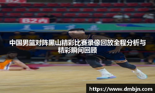 中国男篮对阵黑山精彩比赛录像回放全程分析与精彩瞬间回顾