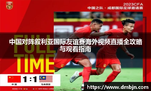 中国对阵叙利亚国际友谊赛海外视频直播全攻略与观看指南