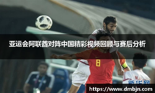 亚运会阿联酋对阵中国精彩视频回顾与赛后分析