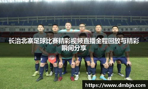 长治北寨足球比赛精彩视频直播全程回放与精彩瞬间分享