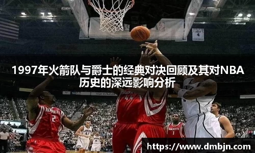 1997年火箭队与爵士的经典对决回顾及其对NBA历史的深远影响分析