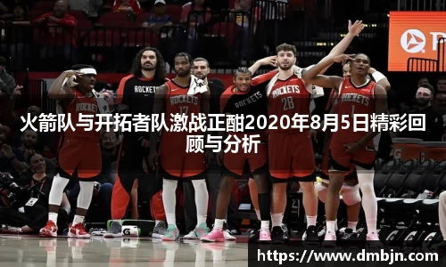 火箭队与开拓者队激战正酣2020年8月5日精彩回顾与分析